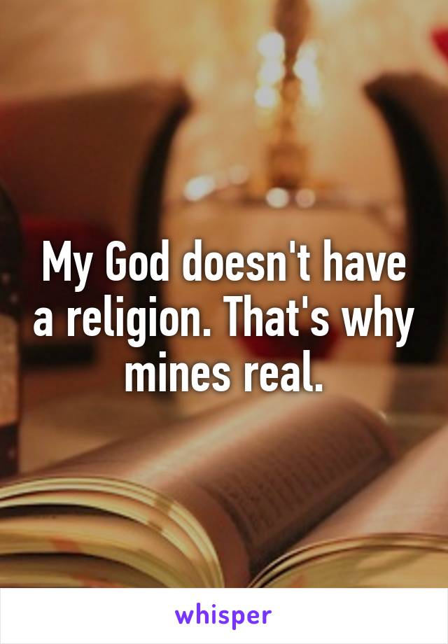 My God doesn't have a religion. That's why mines real.