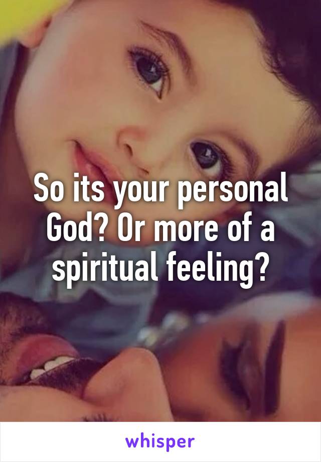 So its your personal God? Or more of a spiritual feeling?