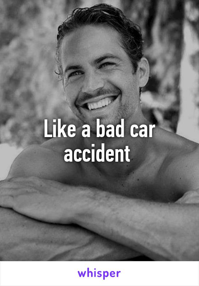 Like a bad car accident 