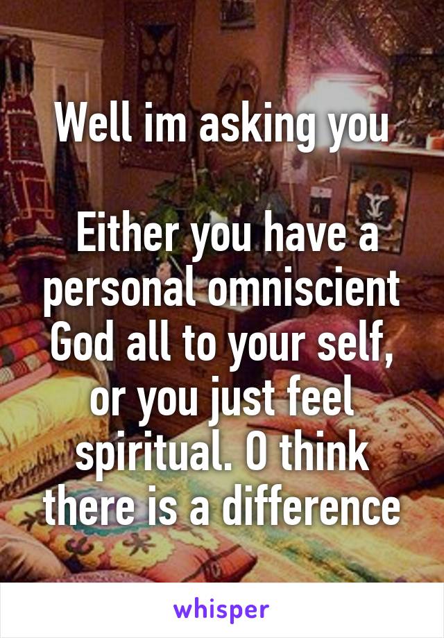 Well im asking you

 Either you have a personal omniscient God all to your self, or you just feel spiritual. O think there is a difference