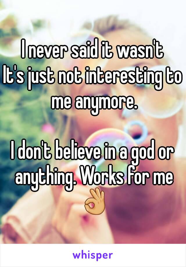 I never said it wasn't
It's just not interesting to me anymore.

I don't believe in a god or anything. Works for me 👌