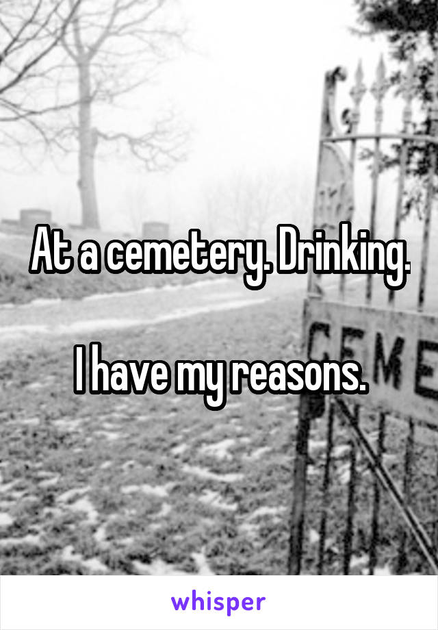 At a cemetery. Drinking. 
I have my reasons.