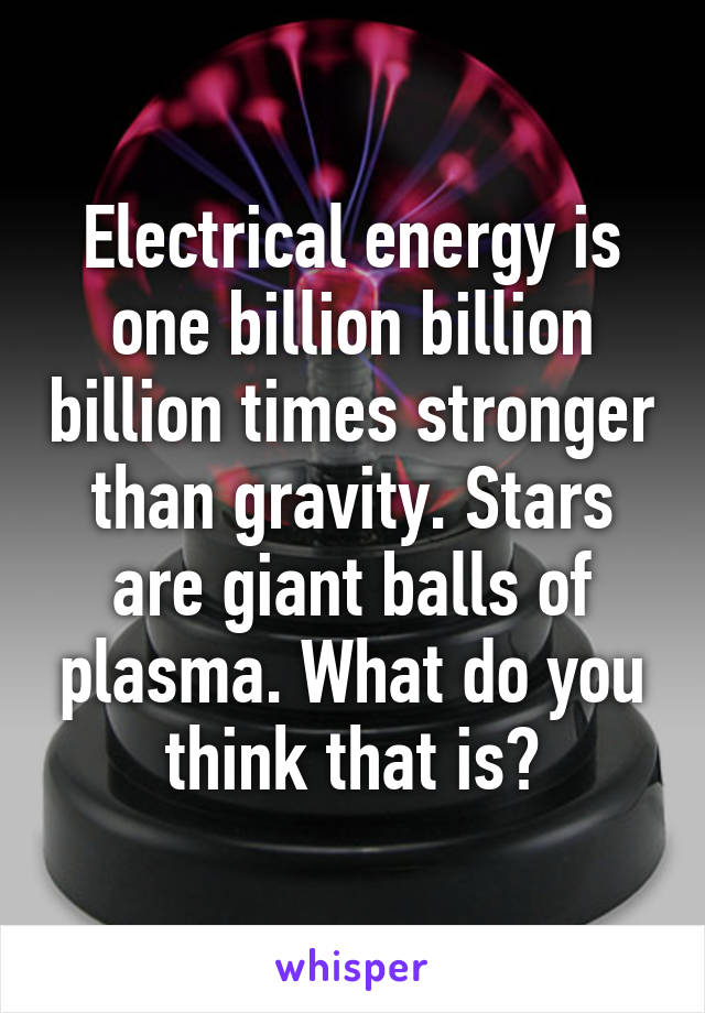 Electrical energy is one billion billion billion times stronger than gravity. Stars are giant balls of plasma. What do you think that is?