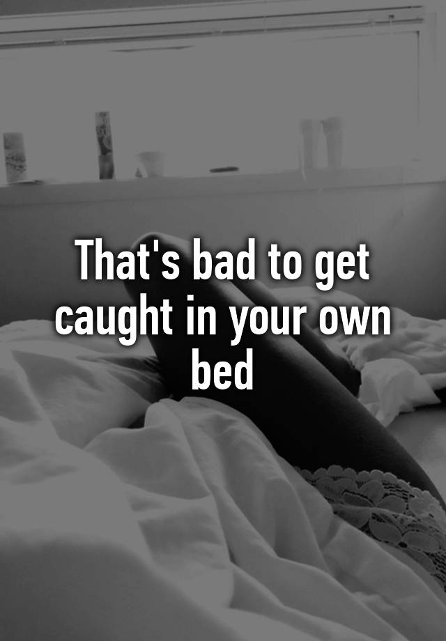 that-s-bad-to-get-caught-in-your-own-bed