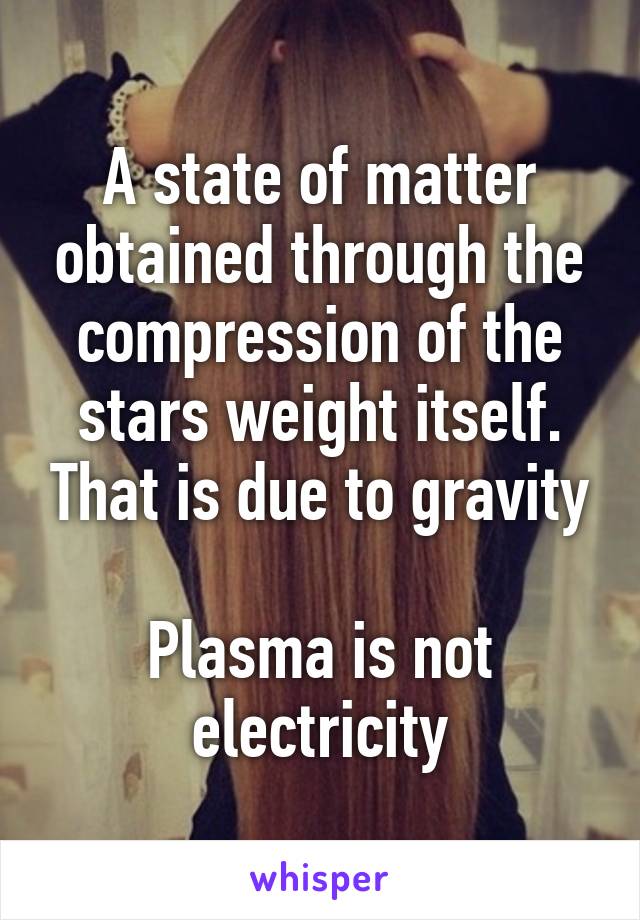 A state of matter obtained through the compression of the stars weight itself. That is due to gravity

Plasma is not electricity