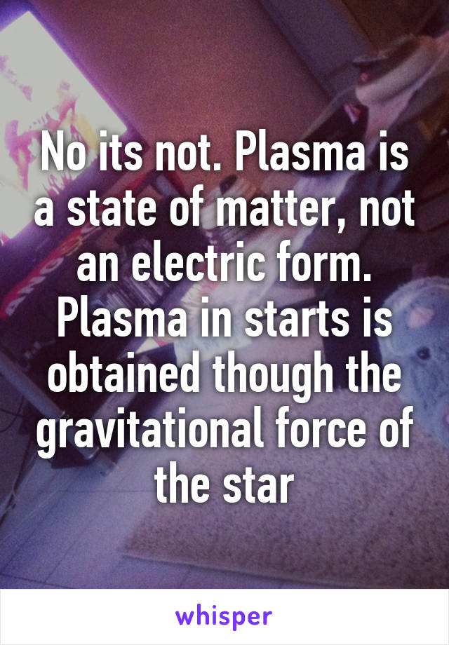 No its not. Plasma is a state of matter, not an electric form. Plasma in starts is obtained though the gravitational force of the star