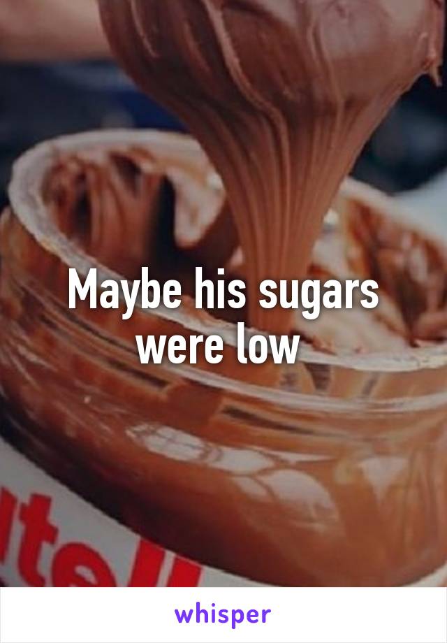 Maybe his sugars were low 