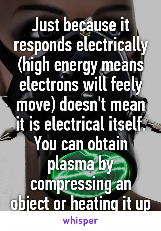 Just because it responds electrically (high energy means electrons will feely move) doesn't mean it is electrical itself. You can obtain plasma by compressing an object or heating it up