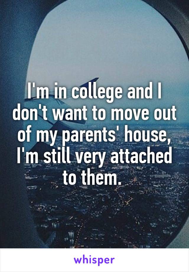I'm in college and I don't want to move out of my parents' house, I'm still very attached to them. 