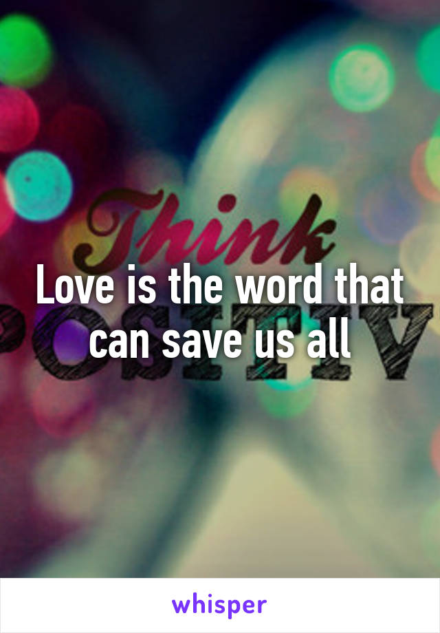 Love is the word that can save us all