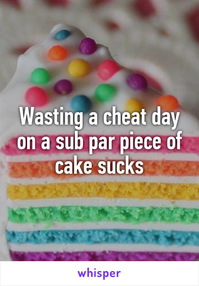 Wasting a cheat day on a sub par piece of cake sucks