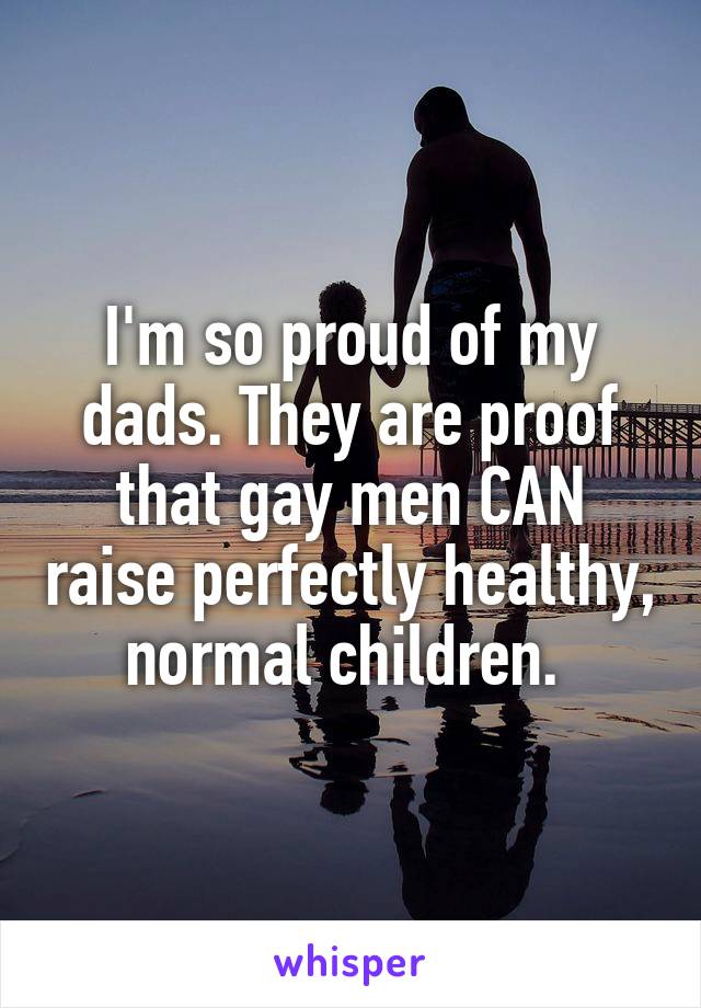 I'm so proud of my dads. They are proof that gay men CAN raise perfectly healthy, normal children. 