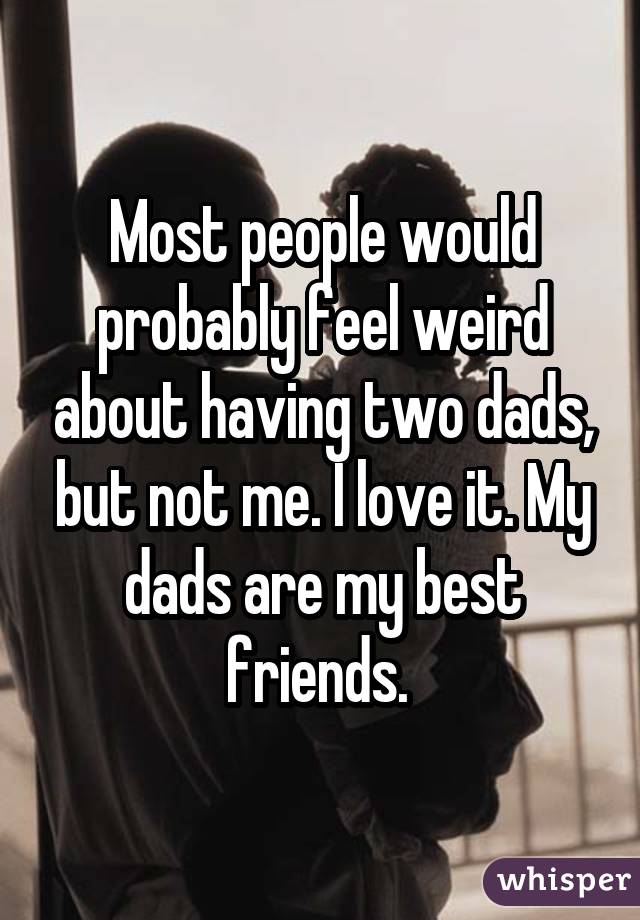 Most people would probably feel weird about having two dads, but not me. I love it. My dads are my best friends. 