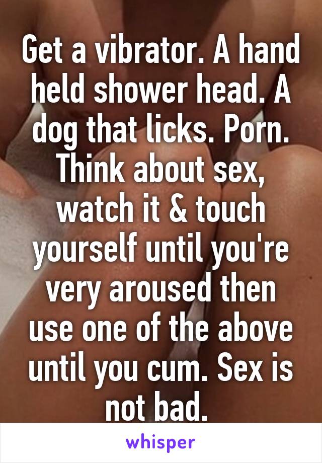 Get a vibrator. A hand held shower head. A dog that licks. Porn. Think about sex, watch it & touch yourself until you're very aroused then use one of the above until you cum. Sex is not bad. 