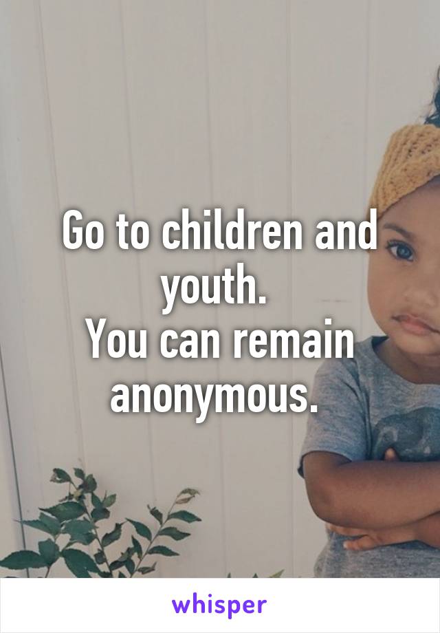 Go to children and youth. 
You can remain anonymous. 