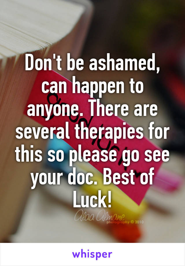 Don't be ashamed, can happen to anyone. There are several therapies for this so please go see your doc. Best of Luck!