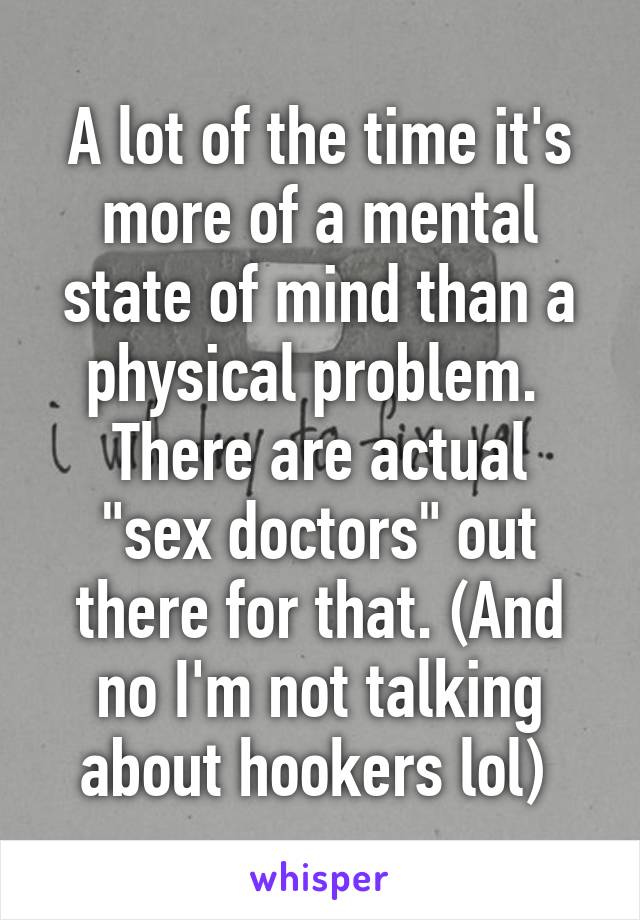 A lot of the time it's more of a mental state of mind than a physical problem. 
There are actual "sex doctors" out there for that. (And no I'm not talking about hookers lol) 