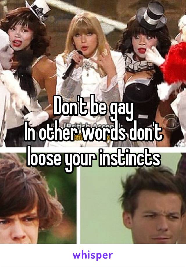 Don't be gay
In other words don't loose your instincts