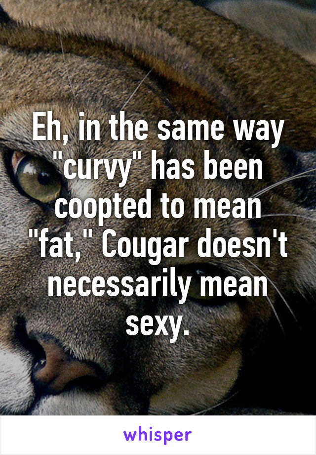 Eh, in the same way "curvy" has been coopted to mean "fat," Cougar doesn't necessarily mean sexy.