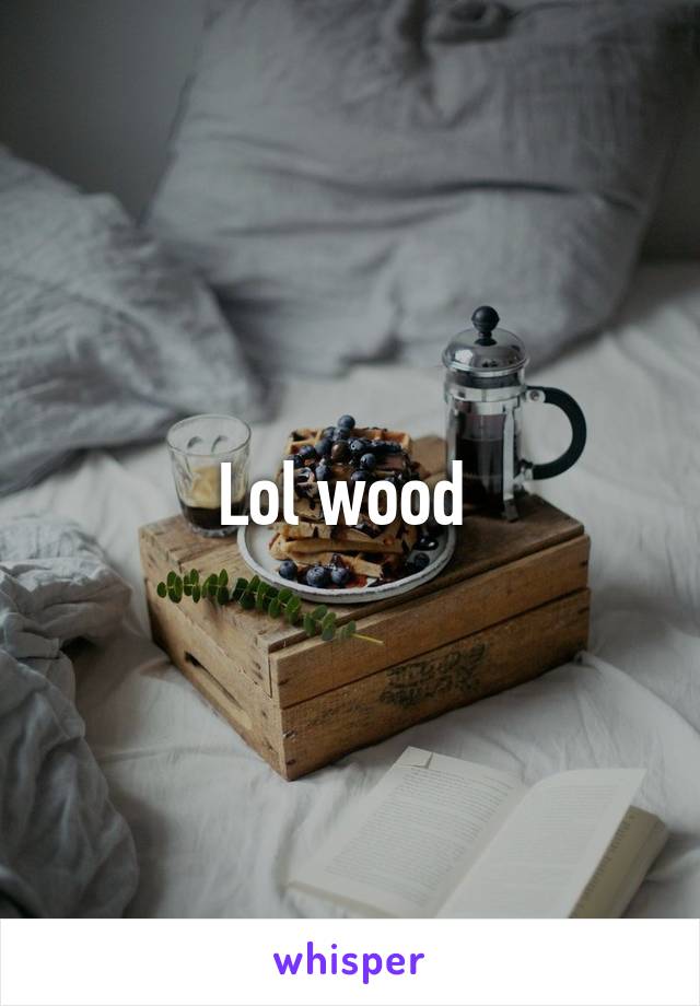 Lol wood 