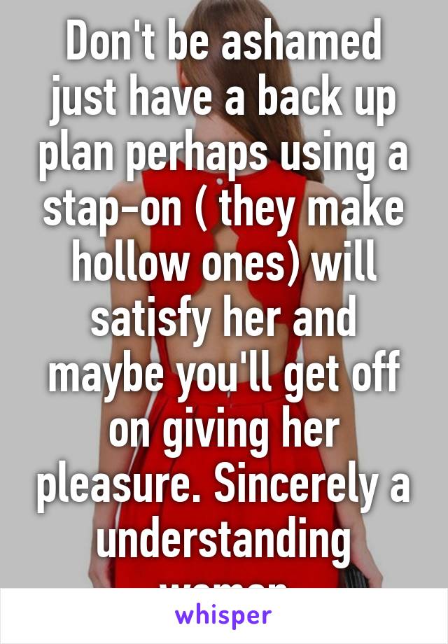 Don't be ashamed just have a back up plan perhaps using a stap-on ( they make hollow ones) will satisfy her and maybe you'll get off on giving her pleasure. Sincerely a understanding woman