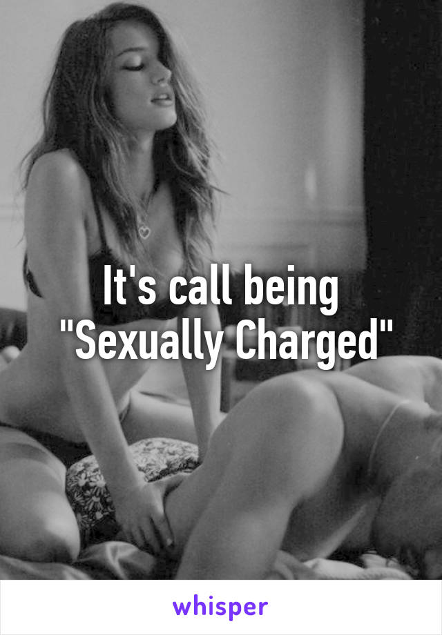 It's call being
 "Sexually Charged"