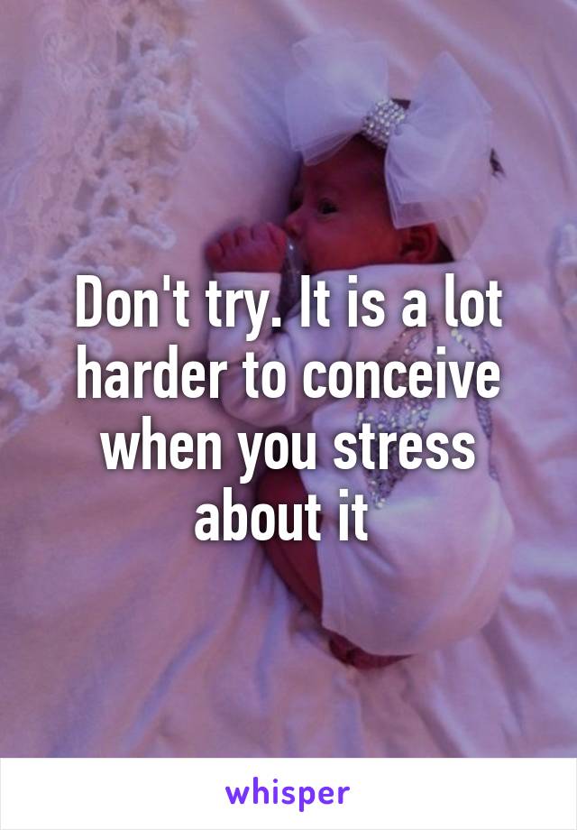 Don't try. It is a lot harder to conceive when you stress about it 