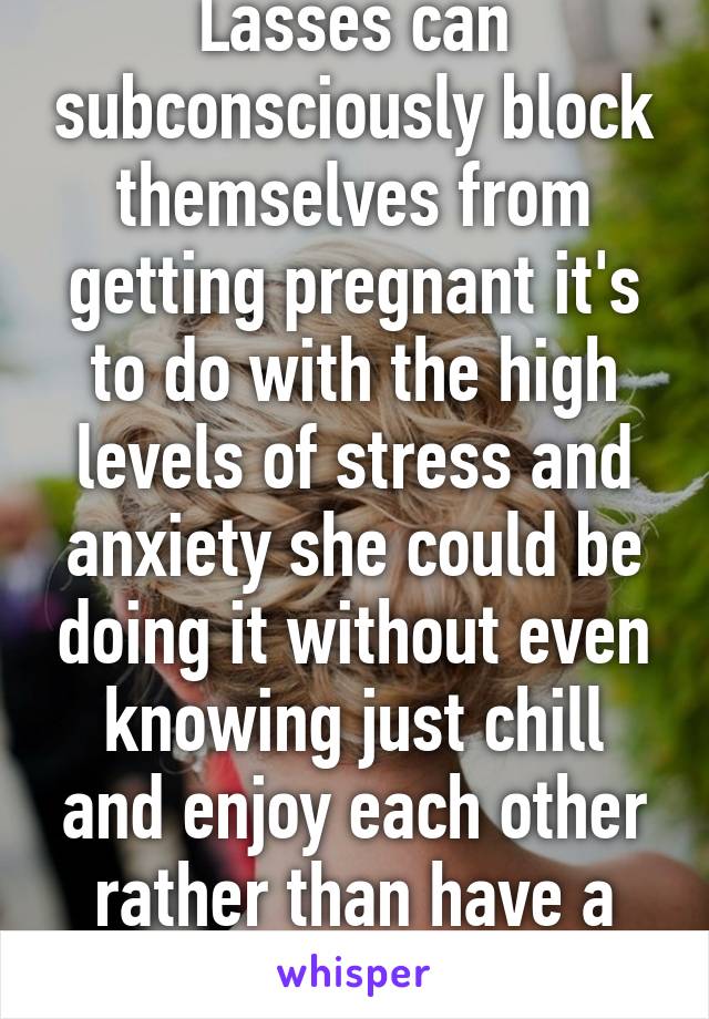 Lasses can subconsciously block themselves from getting pregnant it's to do with the high levels of stress and anxiety she could be doing it without even knowing just chill and enjoy each other rather than have a set goal 