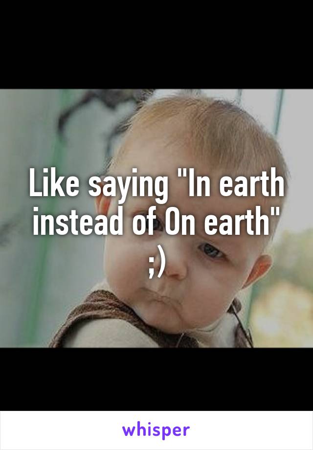 Like saying "In earth instead of On earth" ;)