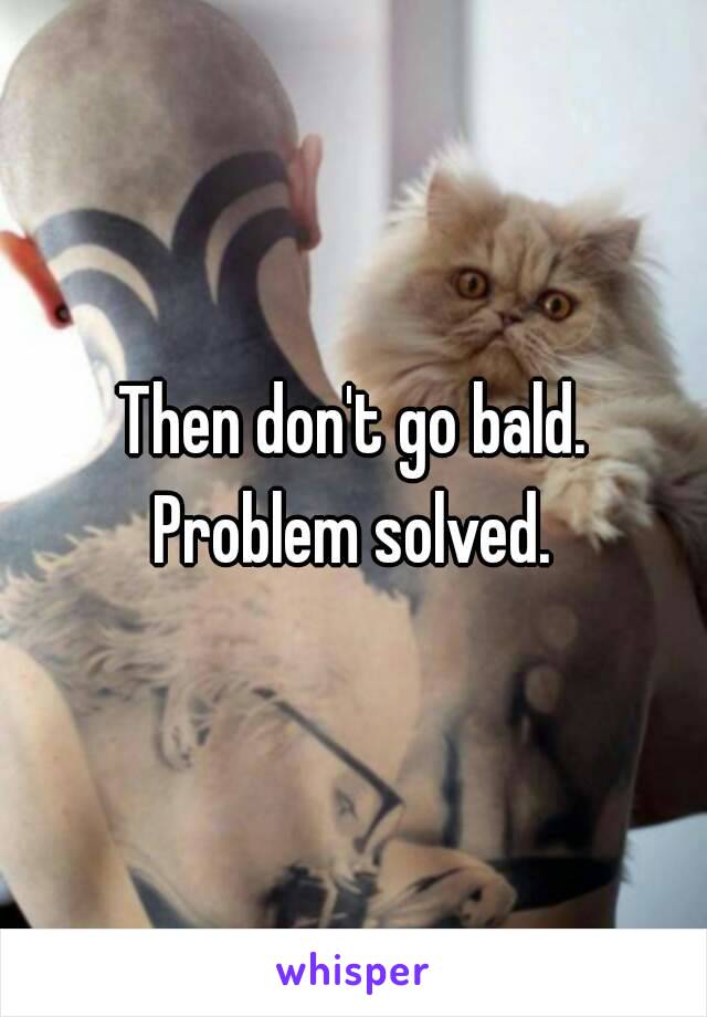 Then don't go bald.
Problem solved.