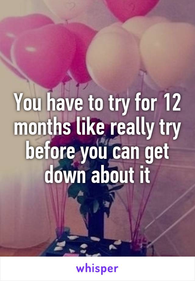 You have to try for 12 months like really try before you can get down about it