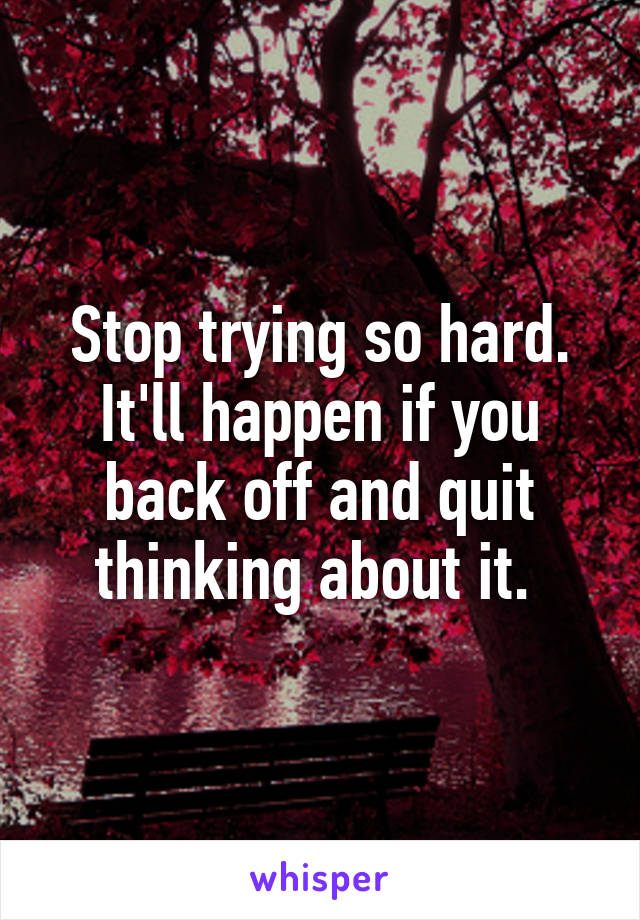 Stop trying so hard. It'll happen if you back off and quit thinking about it. 