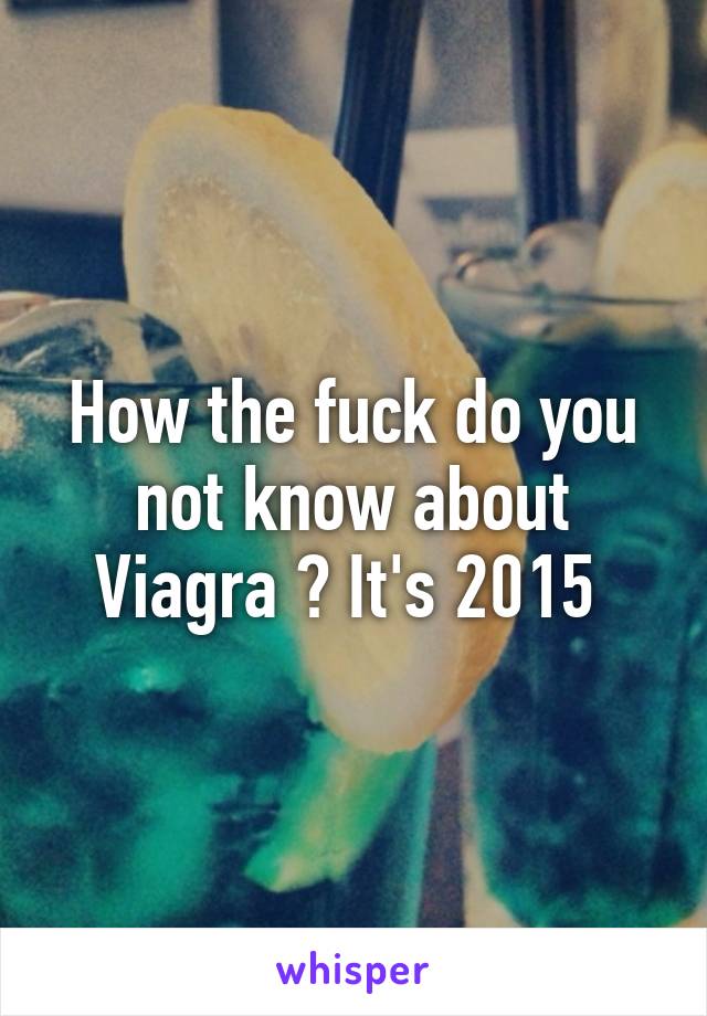 How the fuck do you not know about Viagra ? It's 2015 