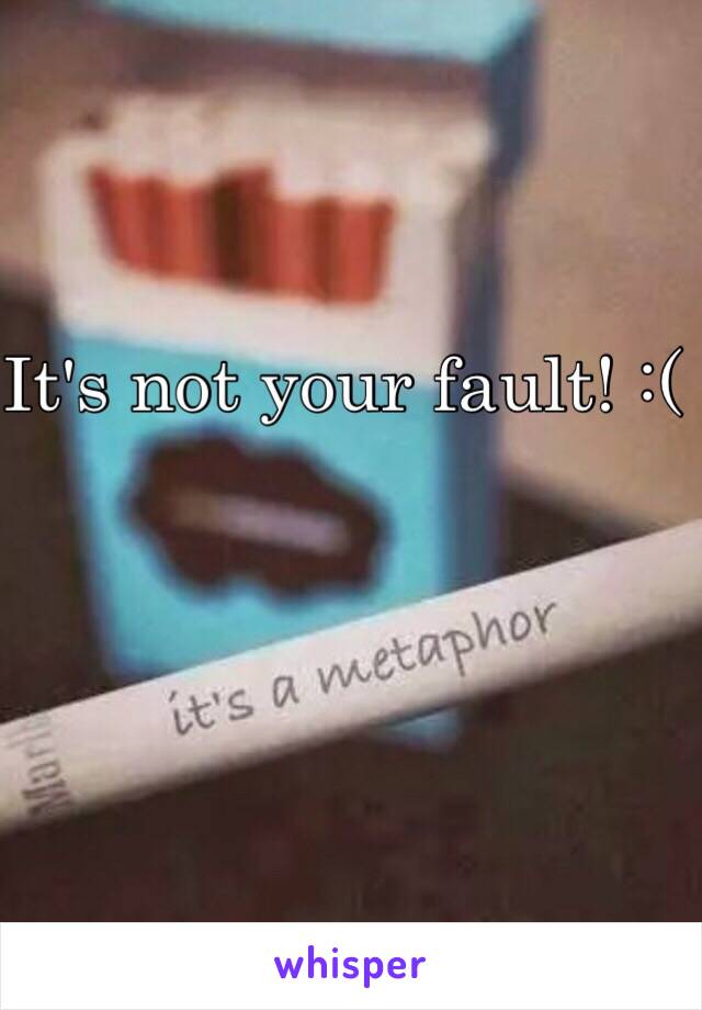 It's not your fault! :(