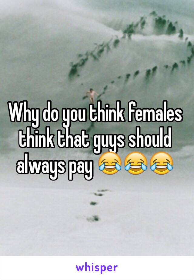 Why do you think females think that guys should always pay 😂😂😂