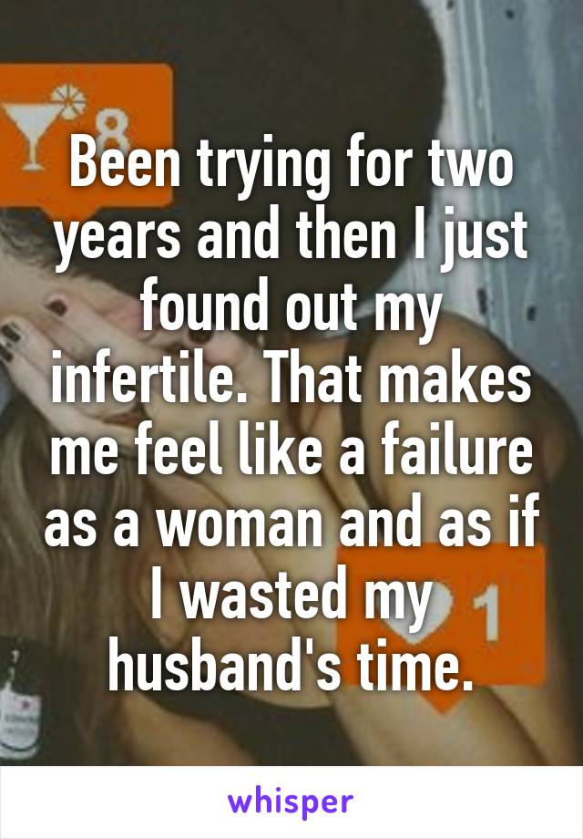 Been trying for two years and then I just found out my infertile. That makes me feel like a failure as a woman and as if I wasted my husband's time.