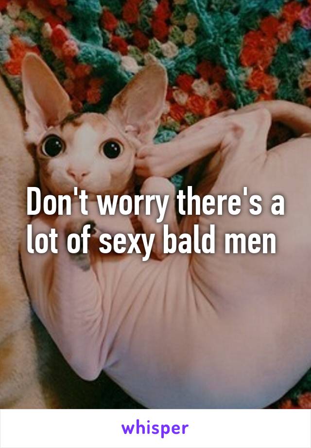 Don't worry there's a lot of sexy bald men 