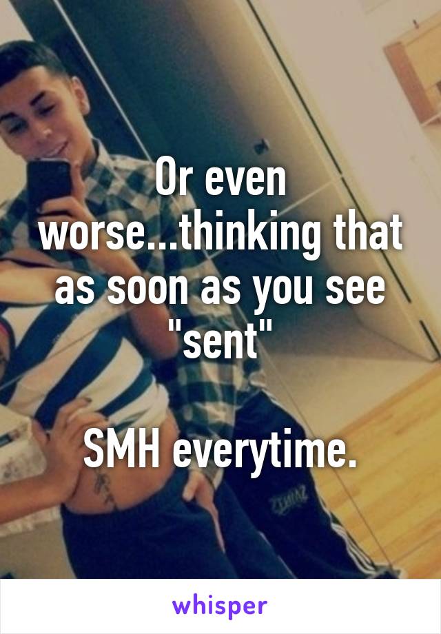 Or even worse...thinking that as soon as you see "sent"

SMH everytime.