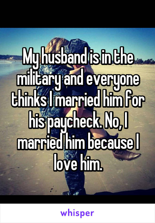 My husband is in the military and everyone thinks I married him for his paycheck. No, I married him because I love him.