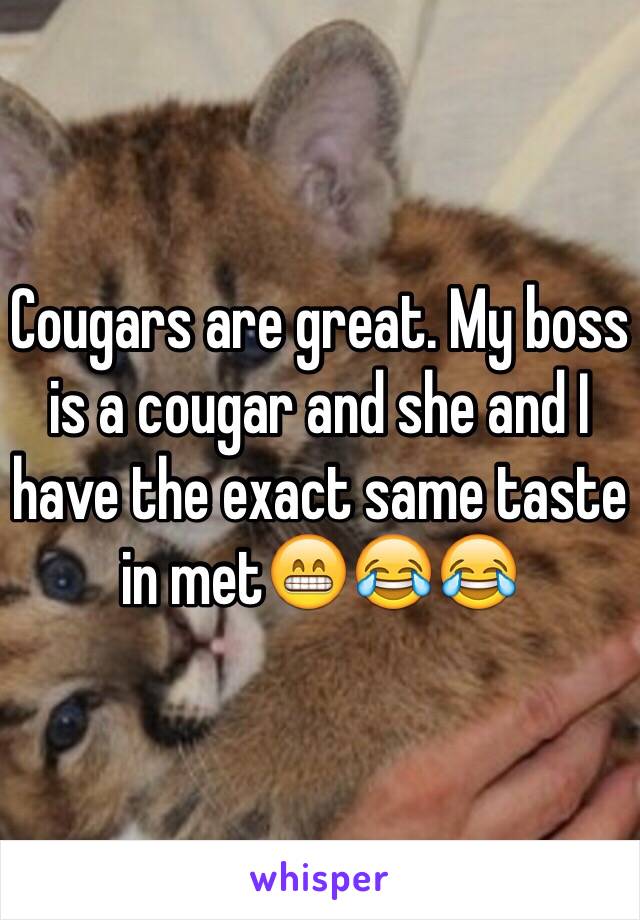 Cougars are great. My boss is a cougar and she and I have the exact same taste in met😁😂😂