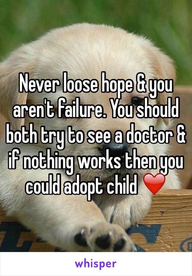 Never loose hope & you aren't failure. You should both try to see a doctor & if nothing works then you could adopt child ❤️