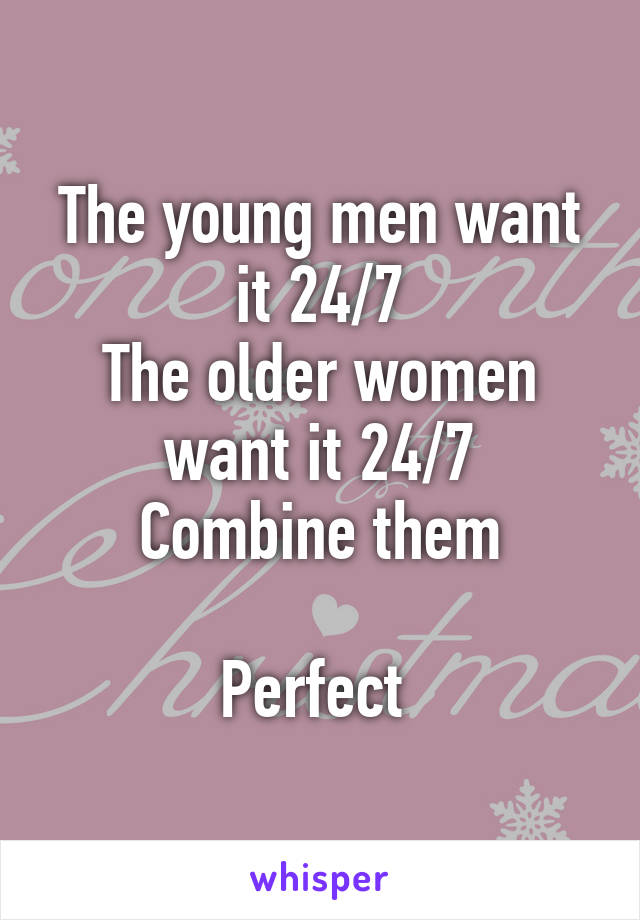 The young men want it 24/7
The older women want it 24/7
Combine them

Perfect 