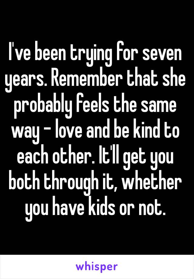 I've been trying for seven years. Remember that she probably feels the same way - love and be kind to each other. It'll get you both through it, whether you have kids or not. 