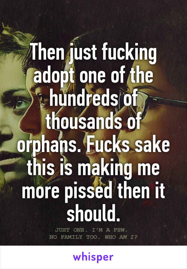 Then just fucking adopt one of the hundreds of thousands of orphans. Fucks sake this is making me more pissed then it should.