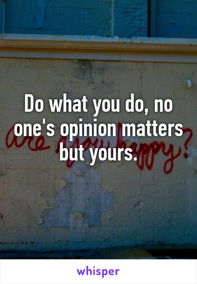 Do what you do, no one's opinion matters but yours.
