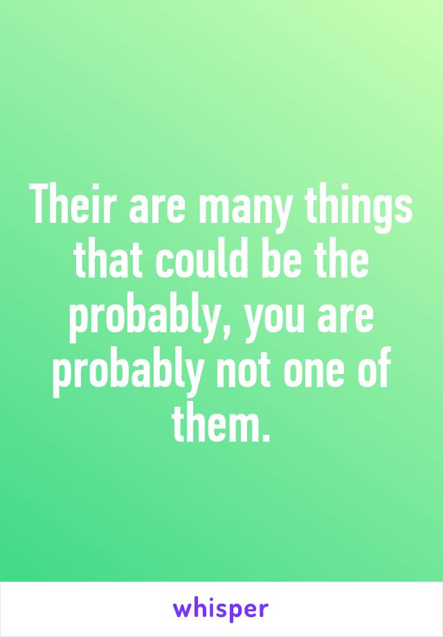 Their are many things that could be the probably, you are probably not one of them.