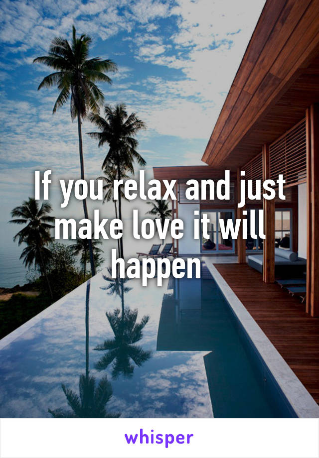 If you relax and just make love it will happen 