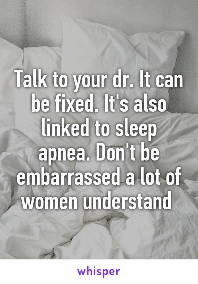 Talk to your dr. It can be fixed. It's also linked to sleep apnea. Don't be embarrassed a lot of women understand 