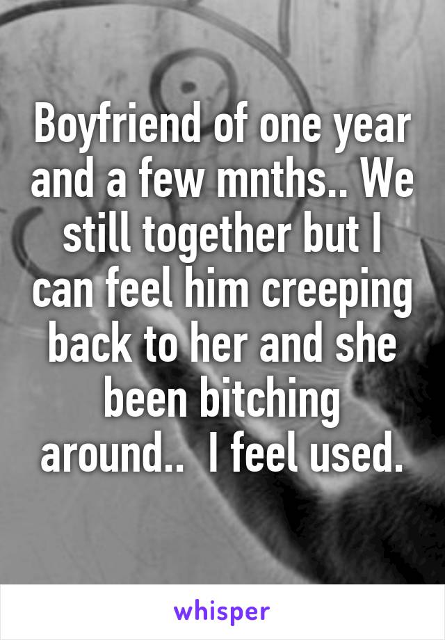 Boyfriend of one year and a few mnths.. We still together but I can feel him creeping back to her and she been bitching around..  I feel used.
