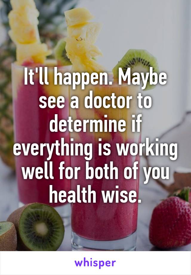 It'll happen. Maybe see a doctor to determine if everything is working well for both of you health wise.